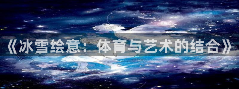 球速体育：《冰雪绘意：体育与艺术的结合》