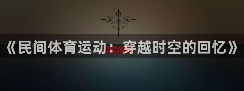 球速体育：《民间体育运动：穿越时空的回忆》