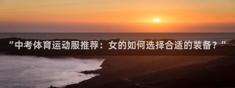 球速体育：“中考体育运动服推荐：女的如何选择合适的装备？”